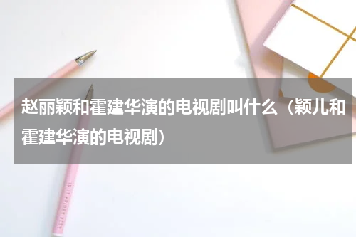 赵丽颖和霍建华演的电视剧叫什么（颖儿和霍建华演的电视剧）