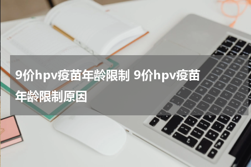 9价hpv疫苗年龄限制 9价hpv疫苗年龄限制原因