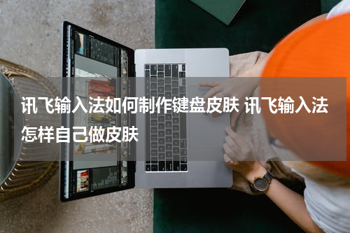 讯飞输入法如何制作键盘皮肤 讯飞输入法怎样自己做皮肤