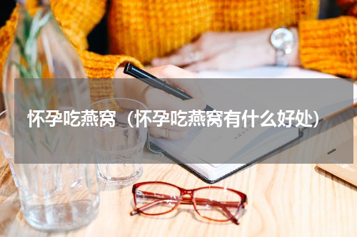 怀孕吃燕窝（怀孕吃燕窝有什么好处）