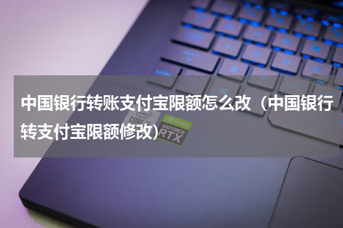 中国银行转账支付宝限额怎么改（中国银行转支付宝限额修改）