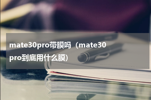 mate30pro带膜吗（mate30pro到底用什么膜）