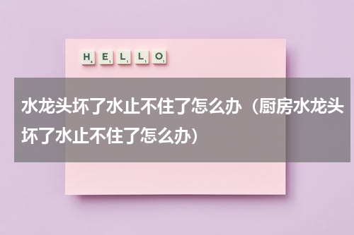 水龙头坏了水止不住了怎么办（厨房水龙头坏了水止不住了怎么办）