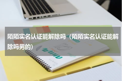 陌陌实名认证能解除吗（陌陌实名认证能解除吗男的）