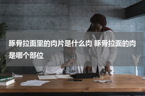 豚骨拉面里的肉片是什么肉 豚骨拉面的肉是哪个部位