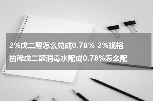 2%戊二醛怎么兑成0.78％ 2%规格的稀戊二醛消毒水配成0.78%怎么配