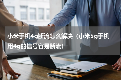 小米手机4g断流怎么解决（小米5g手机用4g的信号容易断流）