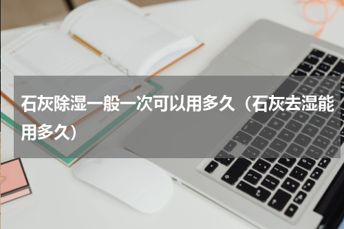 石灰除湿一般一次可以用多久（石灰去湿能用多久）