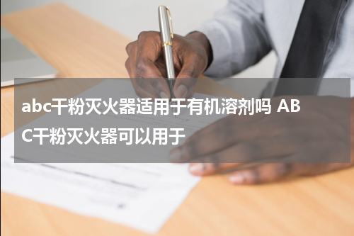 abc干粉灭火器适用于有机溶剂吗 ABC干粉灭火器可以用于