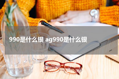 990是什么银 ag990是什么银