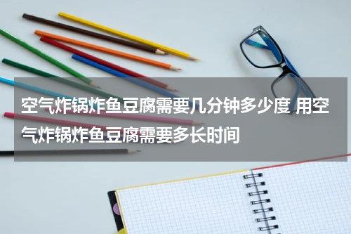 空气炸锅炸鱼豆腐需要几分钟多少度 用空气炸锅炸鱼豆腐需要多长时间