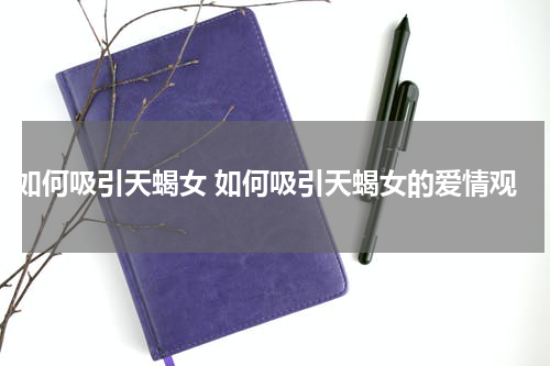 如何吸引天蝎女 如何吸引天蝎女的爱情观