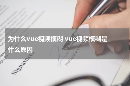 为什么vue视频模糊 vue视频模糊是什么原因