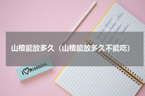 山楂能放多久（山楂能放多久不能吃）