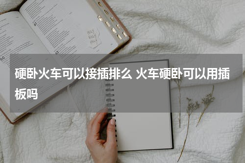 硬卧火车可以接插排么 火车硬卧可以用插板吗
