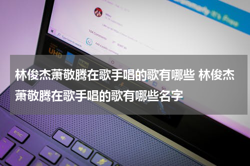 林俊杰萧敬腾在歌手唱的歌有哪些 林俊杰萧敬腾在歌手唱的歌有哪些名字