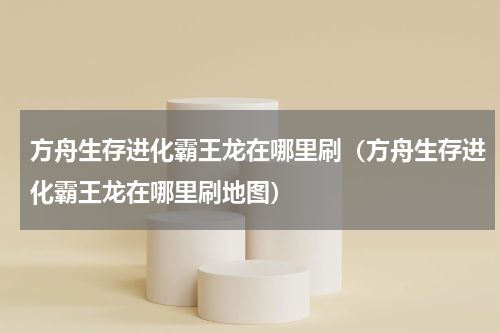 方舟生存进化霸王龙在哪里刷（方舟生存进化霸王龙在哪里刷地图）