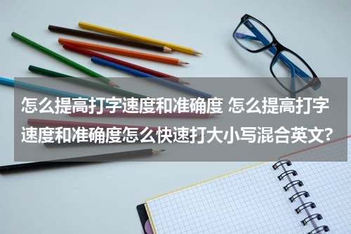 怎么提高打字速度和准确度 怎么提高打字速度和准确度怎么快速打大小写混合英文?