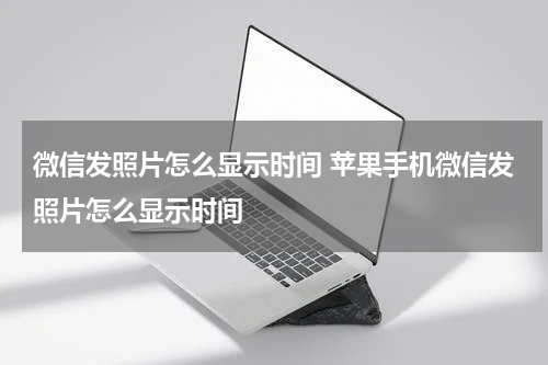 微信发照片怎么显示时间 苹果手机微信发照片怎么显示时间