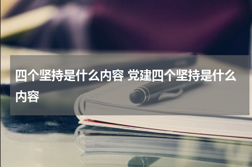 四个坚持是什么内容 党建四个坚持是什么内容