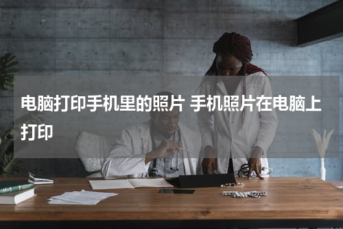 电脑打印手机里的照片 手机照片在电脑上打印