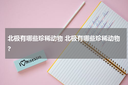 北极有哪些珍稀动物 北极有哪些珍稀动物?