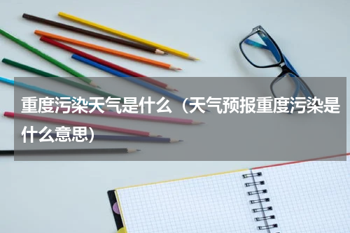 重度污染天气是什么（天气预报重度污染是什么意思）