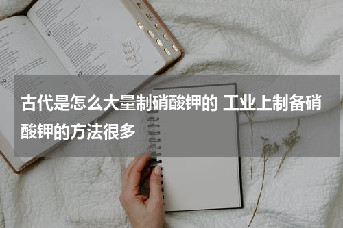古代是怎么大量制硝酸钾的 工业上制备硝酸钾的方法很多