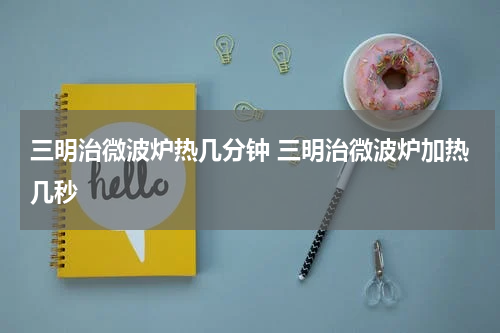 三明治微波炉热几分钟 三明治微波炉加热几秒