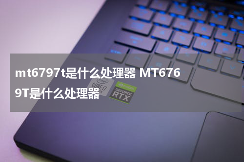 mt6797t是什么处理器 MT6769T是什么处理器