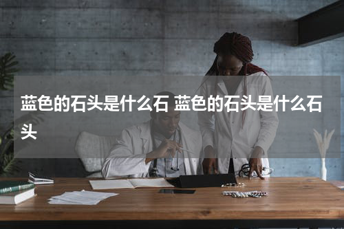蓝色的石头是什么石 蓝色的石头是什么石头