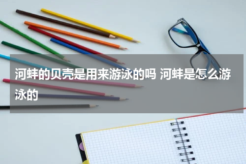 河蚌的贝壳是用来游泳的吗 河蚌是怎么游泳的