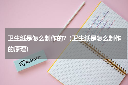 卫生纸是怎么制作的?（卫生纸是怎么制作的原理）