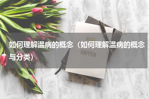 如何理解温病的概念（如何理解温病的概念与分类）