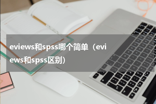 eviews和spss哪个简单（eviews和spss区别）