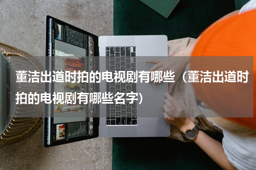 董洁出道时拍的电视剧有哪些（董洁出道时拍的电视剧有哪些名字）