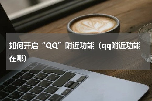 如何开启“QQ”附近功能（qq附近功能在哪）