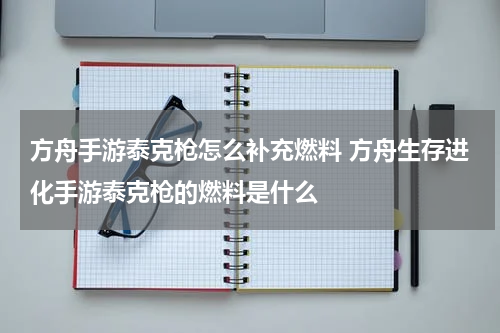 方舟手游泰克枪怎么补充燃料 方舟生存进化手游泰克枪的燃料是什么