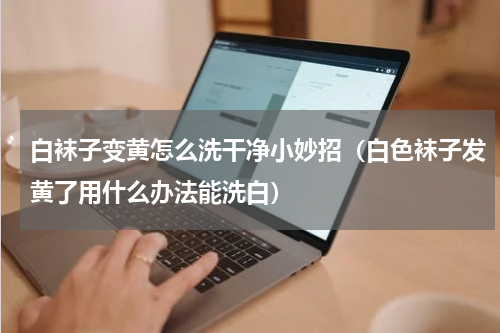 白袜子变黄怎么洗干净小妙招（白色袜子发黄了用什么办法能洗白）