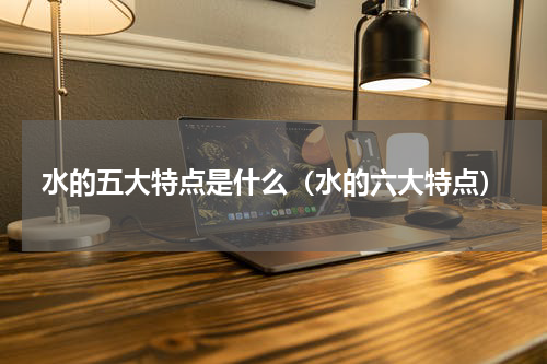水的五大特点是什么（水的六大特点）
