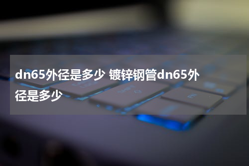 dn65外径是多少 镀锌钢管dn65外径是多少