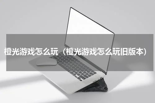 橙光游戏怎么玩（橙光游戏怎么玩旧版本）