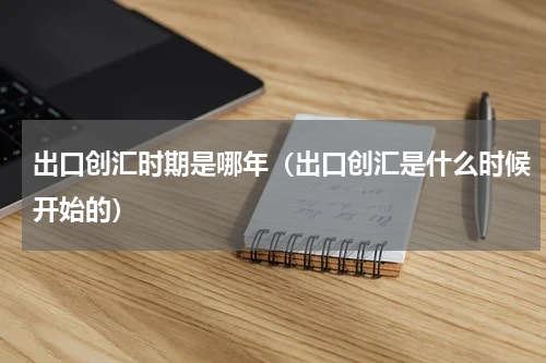 出口创汇时期是哪年（出口创汇是什么时候开始的）