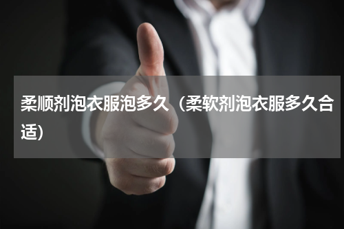 柔顺剂泡衣服泡多久（柔软剂泡衣服多久合适）