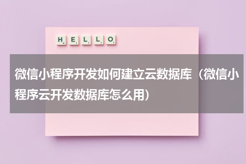 微信小程序开发如何建立云数据库（微信小程序云开发数据库怎么用）