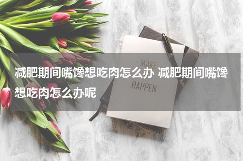 减肥期间嘴馋想吃肉怎么办 减肥期间嘴馋想吃肉怎么办呢