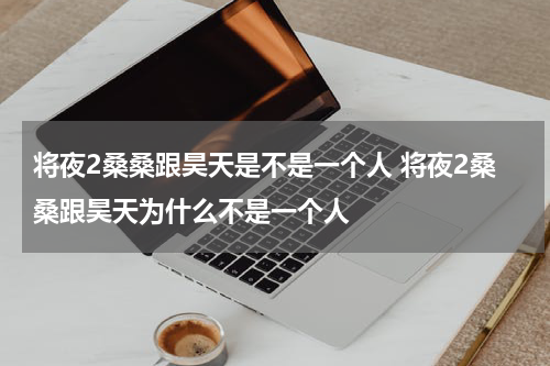 将夜2桑桑跟昊天是不是一个人 将夜2桑桑跟昊天为什么不是一个人