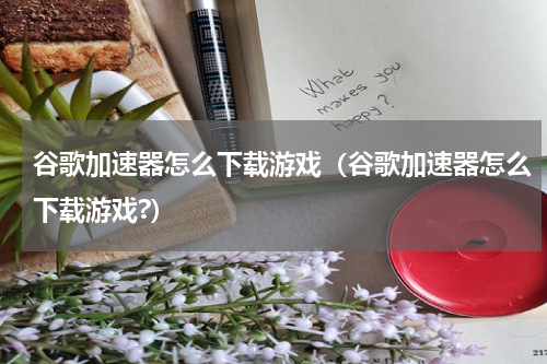 谷歌加速器怎么下载游戏（谷歌加速器怎么下载游戏?）