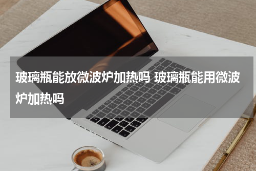 玻璃瓶能放微波炉加热吗 玻璃瓶能用微波炉加热吗