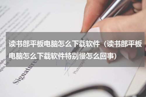 读书郎平板电脑怎么下载软件（读书郎平板电脑怎么下载软件特别慢怎么回事）